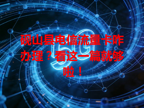 砚山县电信流量卡咋办理？看这一篇就够啦！