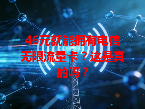 46元就能拥有电信无限流量卡？这是真的吗？