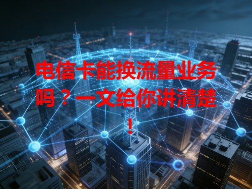 电信卡能换流量业务吗？一文给你讲清楚！