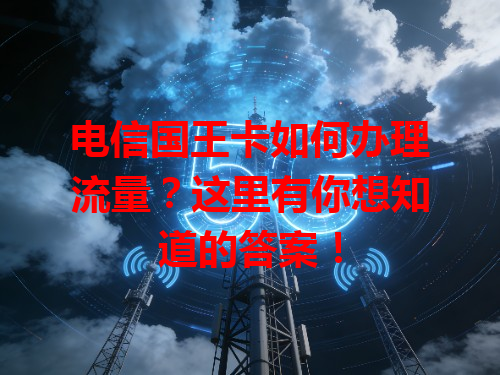 电信国王卡如何办理流量？这里有你想知道的答案！