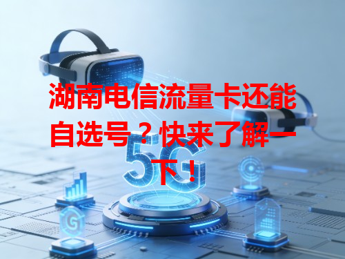 湖南电信流量卡还能自选号？快来了解一下！