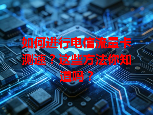 如何进行电信流量卡测速？这些方法你知道吗？
