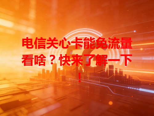 电信关心卡能免流量看啥？快来了解一下！