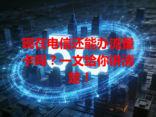 现在电信还能办流量卡吗？一文给你讲清楚！