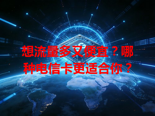 想流量多又便宜？哪种电信卡更适合你？