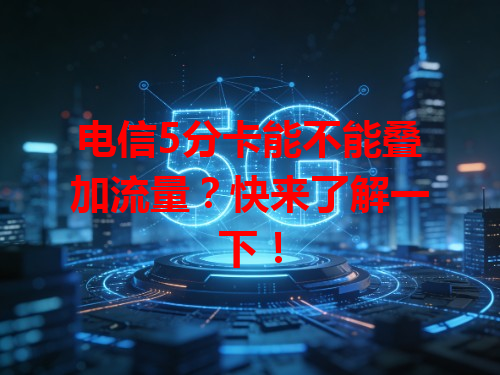 电信5分卡能不能叠加流量？快来了解一下！