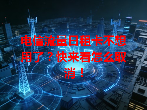 电信流量日租卡不想用了？快来看怎么取消！