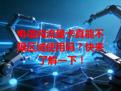 电信纯流量卡真能不限区域使用吗？快来了解一下！