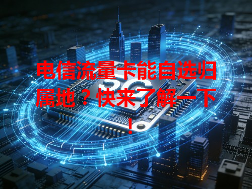 电信流量卡能自选归属地？快来了解一下！