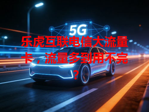乐虎互联电信大流量卡，流量多到用不完？