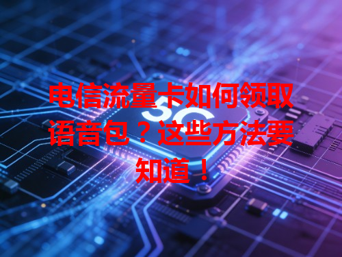 电信流量卡如何领取语音包？这些方法要知道！