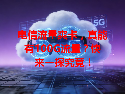 电信流量爽卡，真能有100G流量？快来一探究竟！