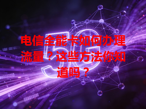 电信全能卡如何办理流量？这些方法你知道吗？