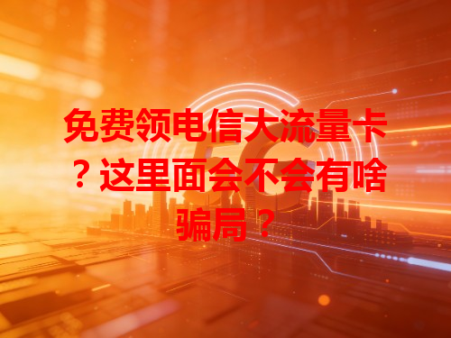 免费领电信大流量卡？这里面会不会有啥骗局？