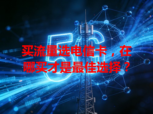 买流量选电信卡，在哪买才是最佳选择？