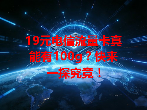 19元电信流量卡真能有100g？快来一探究竟！