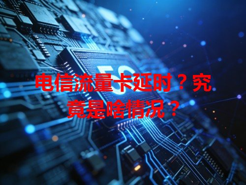 电信流量卡延时？究竟是啥情况？