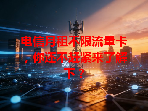 电信月租不限流量卡，你还不赶紧来了解下？