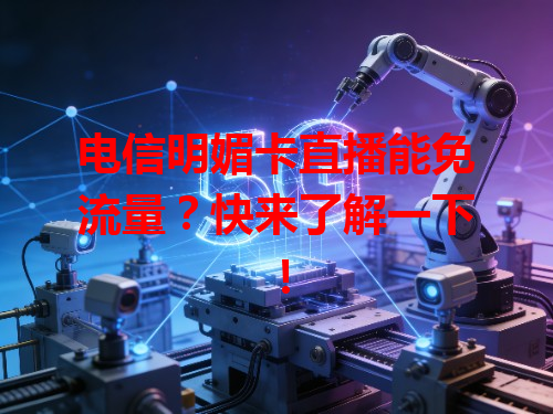电信明媚卡直播能免流量？快来了解一下！