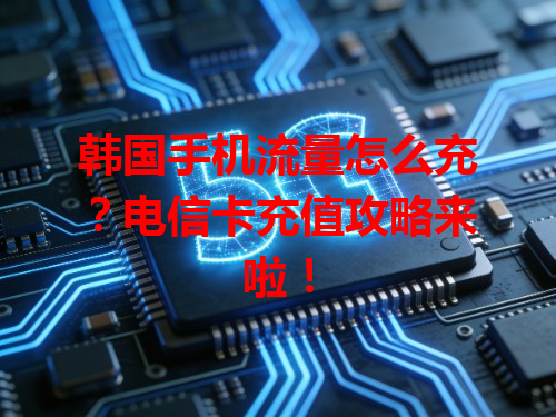 韩国手机流量怎么充？电信卡充值攻略来啦！