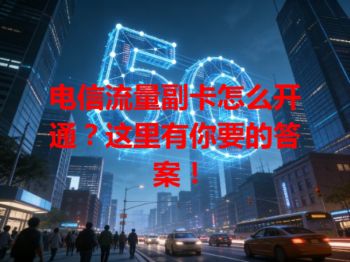 电信流量副卡怎么开通？这里有你要的答案！