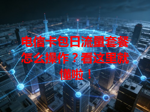 电信卡包日流量套餐怎么操作？看这里就懂啦！