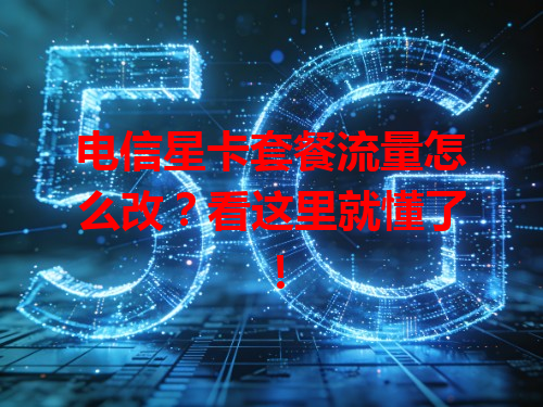 电信星卡套餐流量怎么改？看这里就懂了！