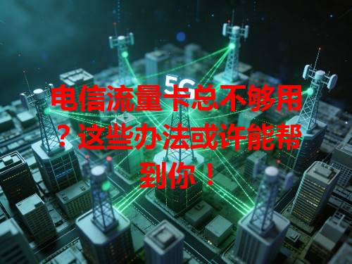 电信流量卡总不够用？这些办法或许能帮到你！