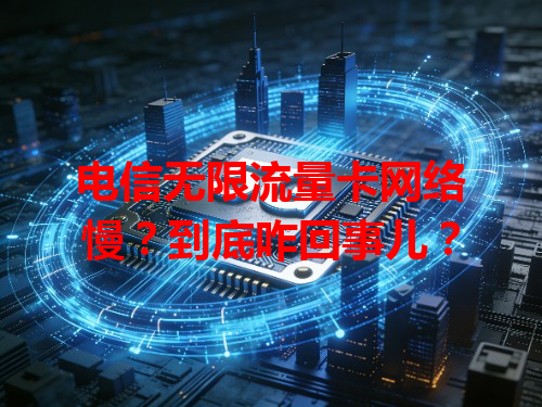 电信无限流量卡网络慢？到底咋回事儿？
