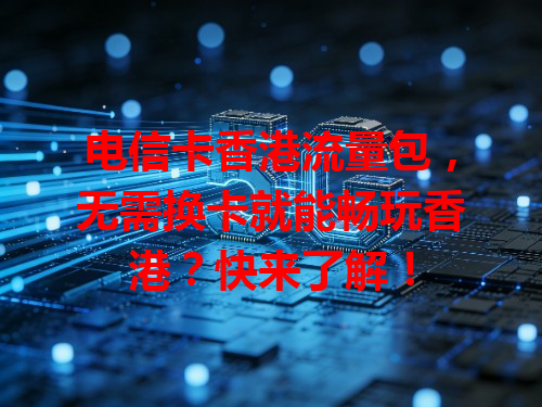 电信卡香港流量包，无需换卡就能畅玩香港？快来了解！