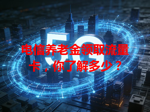 电信养老金领取流量卡，你了解多少？