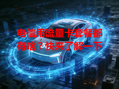 电信用流量卡套餐都有啥？快来了解一下！