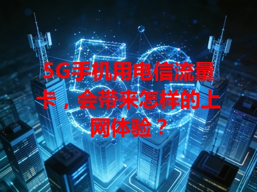 5G手机用电信流量卡，会带来怎样的上网体验？