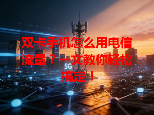 双卡手机怎么用电信流量？一文教你轻松搞定！