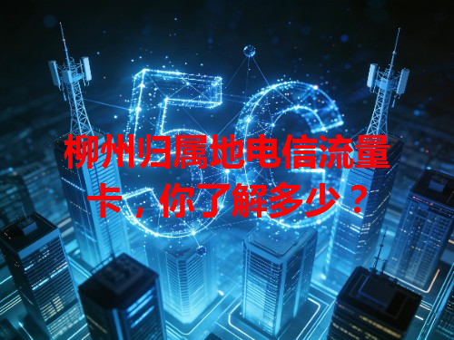 柳州归属地电信流量卡，你了解多少？