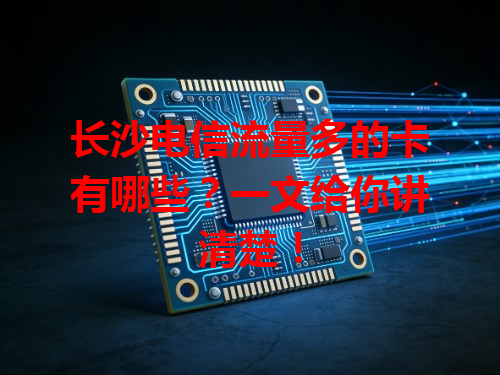 长沙电信流量多的卡有哪些？一文给你讲清楚！