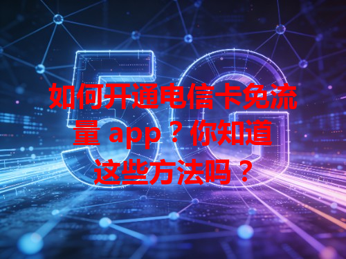 如何开通电信卡免流量 app？你知道这些方法吗？
