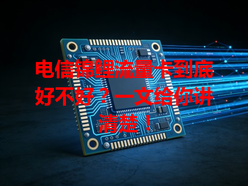 电信锦鲤流量卡到底好不好？一文给你讲清楚！