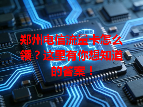 郑州电信流量卡怎么领？这里有你想知道的答案！