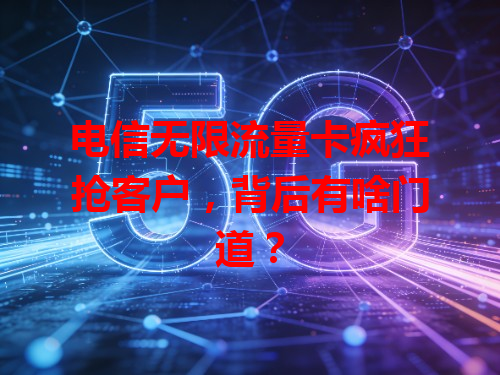 电信无限流量卡疯狂抢客户，背后有啥门道？
