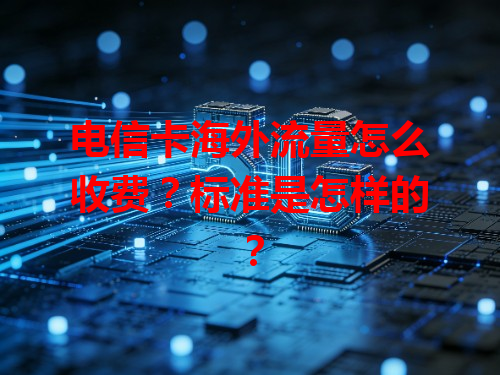 电信卡海外流量怎么收费？标准是怎样的？