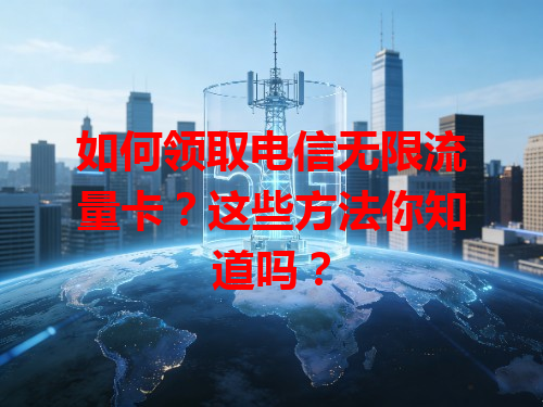 如何领取电信无限流量卡？这些方法你知道吗？