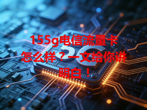 155g电信流量卡怎么样？一文给你讲明白！