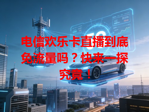 电信欢乐卡直播到底免流量吗？快来一探究竟！