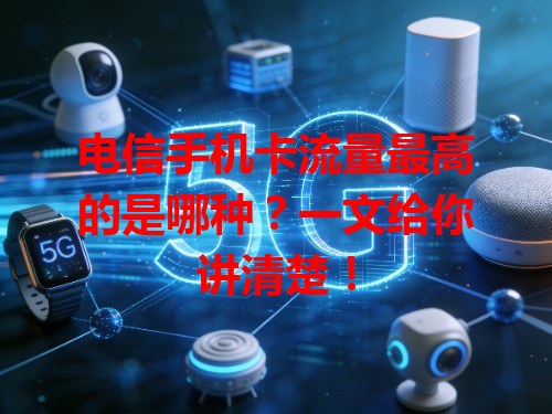 电信手机卡流量最高的是哪种？一文给你讲清楚！
