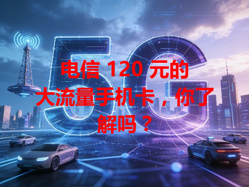 电信 120 元的大流量手机卡，你了解吗？