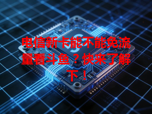 电信新卡能不能免流量看斗鱼？快来了解下！