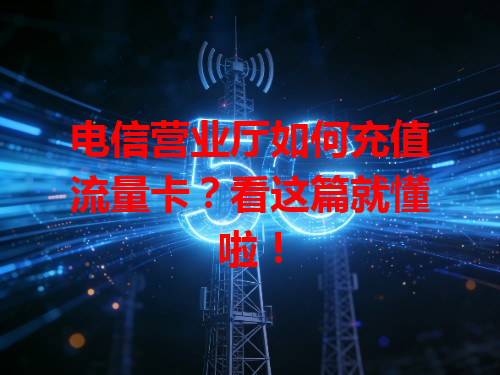 电信营业厅如何充值流量卡？看这篇就懂啦！