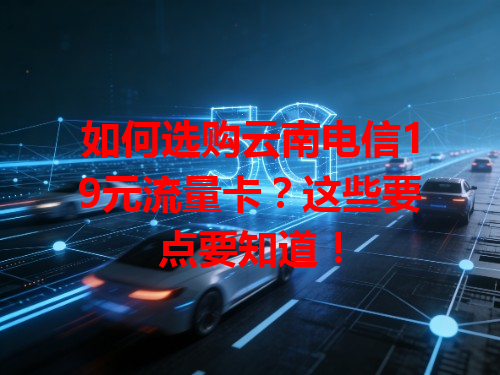 如何选购云南电信19元流量卡？这些要点要知道！