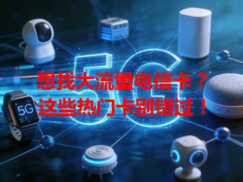 想找大流量电信卡？这些热门卡别错过！